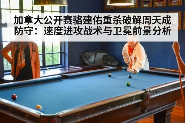 加拿大公开赛骆建佑重杀破解周天成防守：速度进攻战术与卫冕前景分析