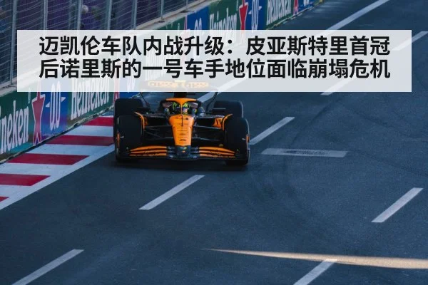 迈凯伦车队内战升级：皮亚斯特里首冠后诺里斯的一号车手地位面临崩塌危机