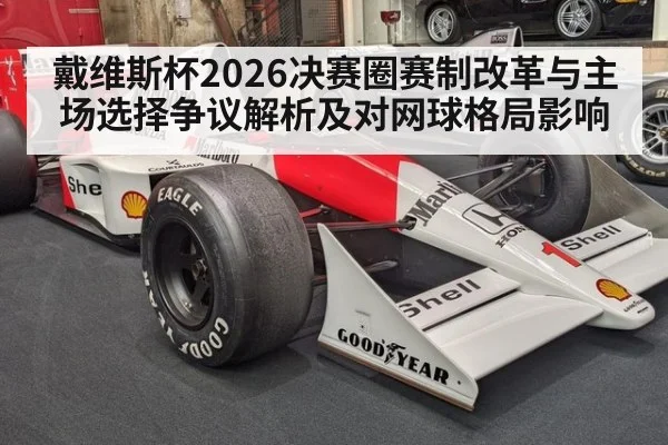 戴维斯杯2026决赛圈赛制改革与主场选择争议解析及对网球格局影响