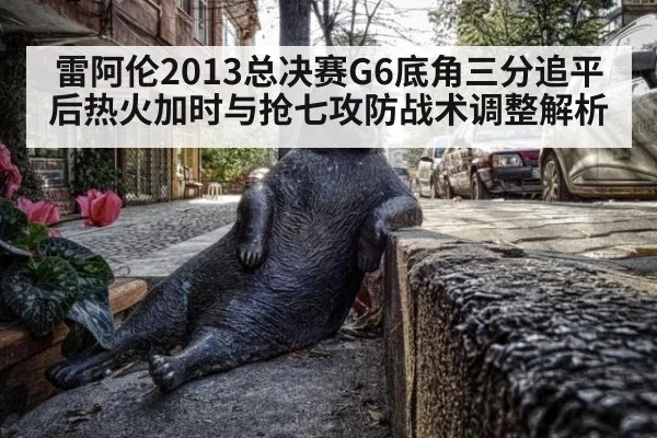 雷阿伦2013总决赛G6底角三分追平后热火加时与抢七攻防战术调整解析